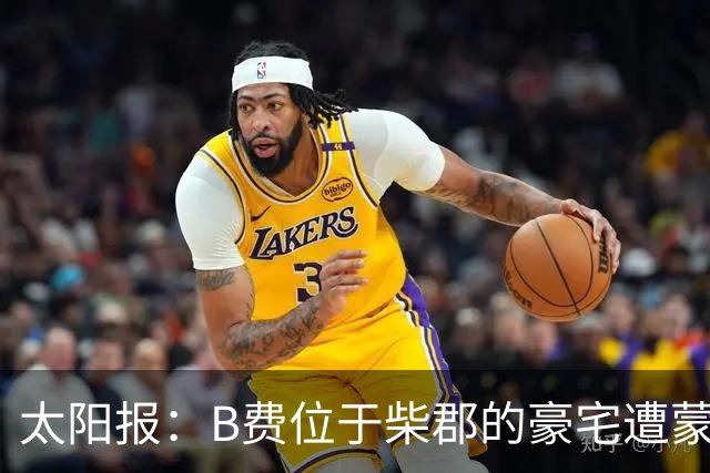 太阳报：B费位于柴郡的豪宅遭蒙面窃贼洗劫，事发时球员正在踢欧冠