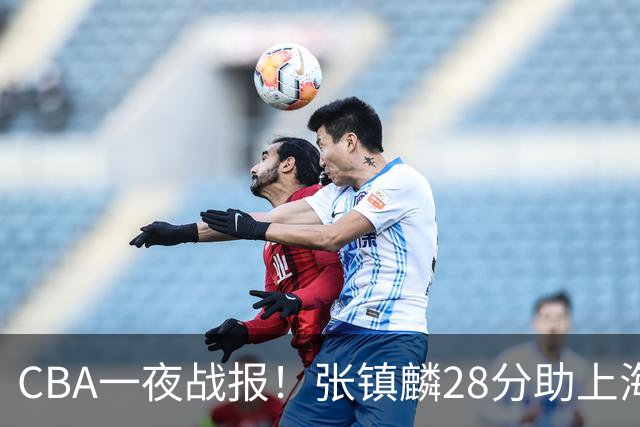 CBA一夜战报！张镇麟28分助上海两连胜，深圳外援单节6记三分救主