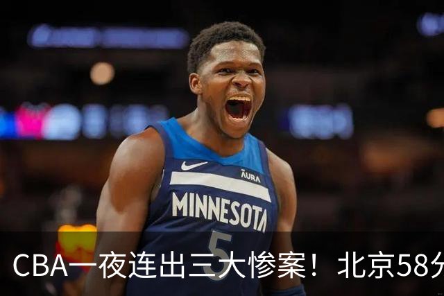 CBA一夜连出三大惨案！北京58分血洗深圳：广东掀翻广厦上海遭首败